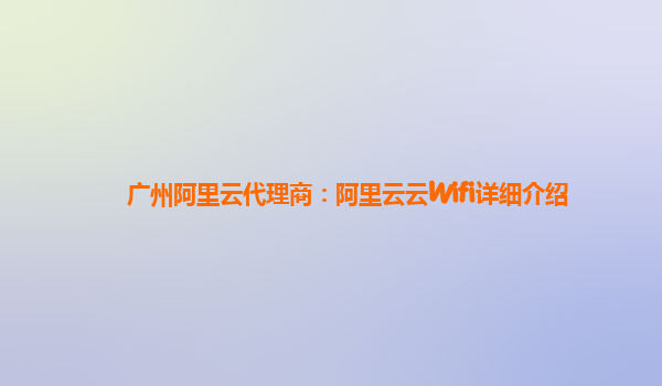 广州阿里云代理商：阿里云云Wifi详细介绍