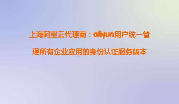 上海阿里云代理商：aliyun用户统一管理所有企业应用的身份认证服务版本