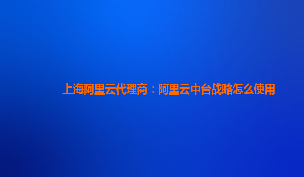 上海阿里云代理商：阿里云中台战略怎么使用