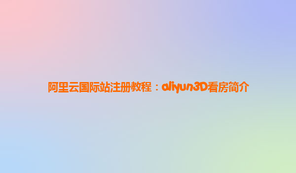 阿里云国际站注册教程：aliyun3D看房简介