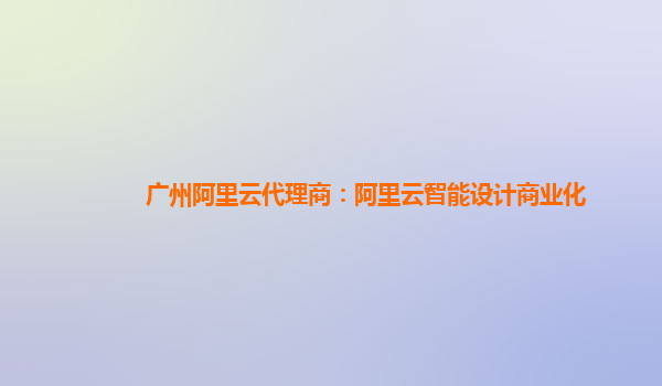 广州阿里云代理商：阿里云智能设计商业化