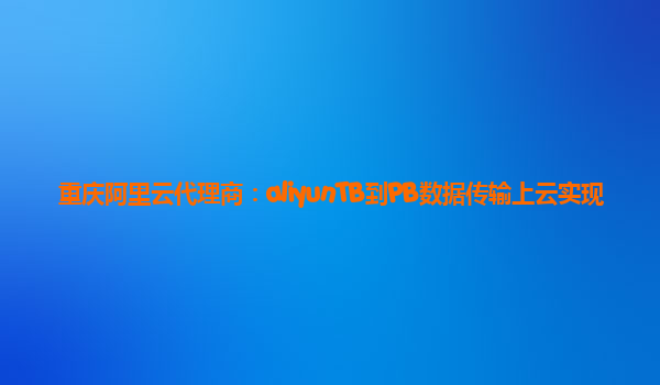 重庆阿里云代理商：aliyunTB到PB数据传输上云实现