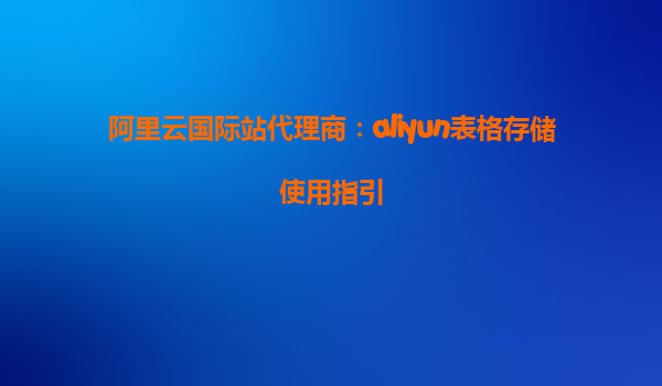 阿里云国际站代理商：aliyun表格存储使用指引