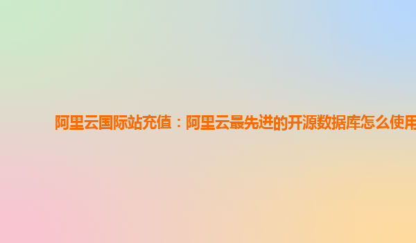 阿里云国际站充值：阿里云最先进的开源数据库怎么使用