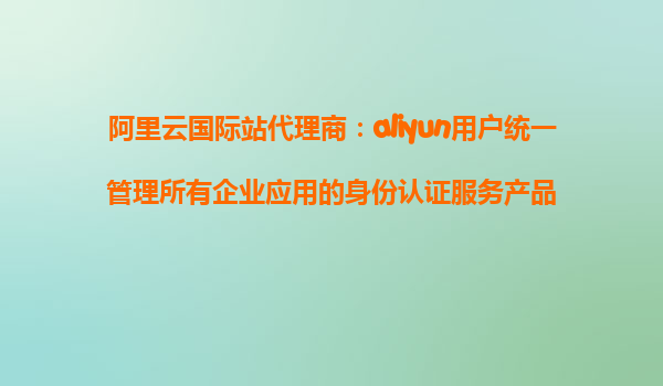 阿里云国际站代理商：aliyun用户统一管理所有企业应用的身份认证服务产品