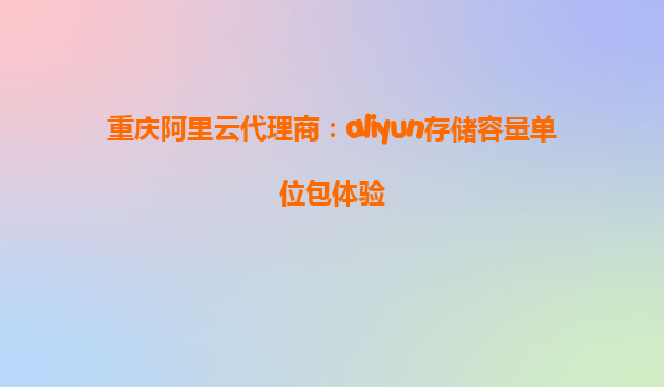 重庆阿里云代理商：aliyun存储容量单位包体验