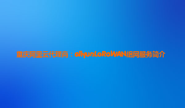 重庆阿里云代理商：aliyunLoRaWAN组网服务简介