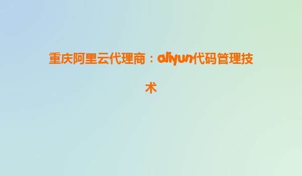 重庆阿里云代理商：aliyun代码管理技术