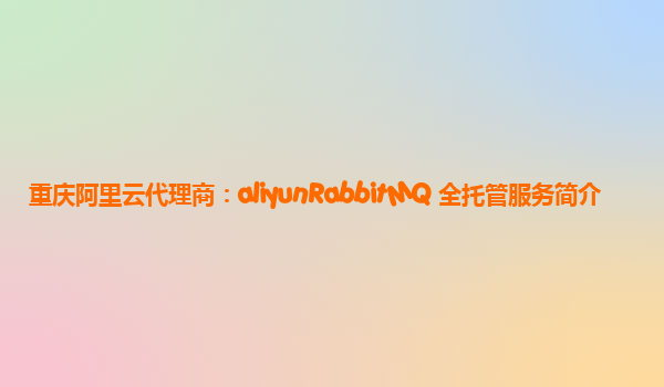 重庆阿里云代理商：aliyunRabbitMQ 全托管服务简介