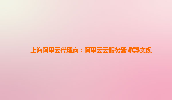 上海阿里云代理商：阿里云云服务器 ECS实现