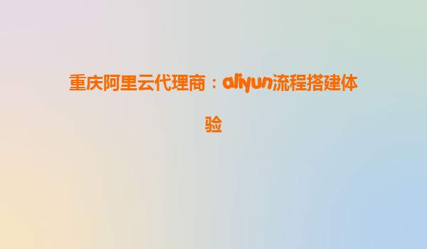重庆阿里云代理商：aliyun流程搭建体验