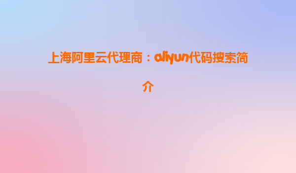 上海阿里云代理商：aliyun代码搜索简介