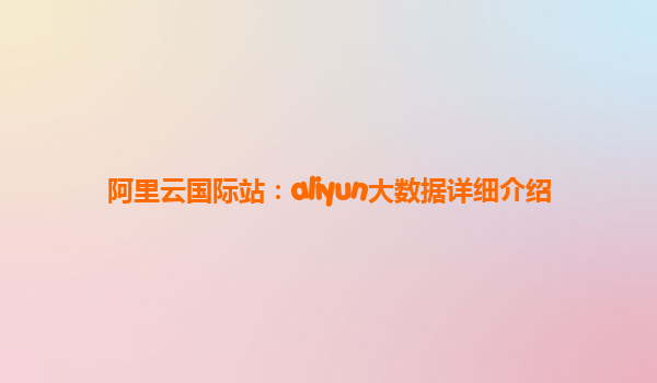 阿里云国际站：aliyun大数据详细介绍