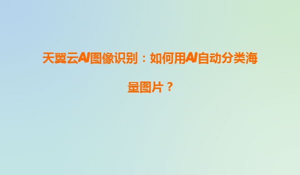 天翼云AI图像识别：如何用AI自动分类海量图片？