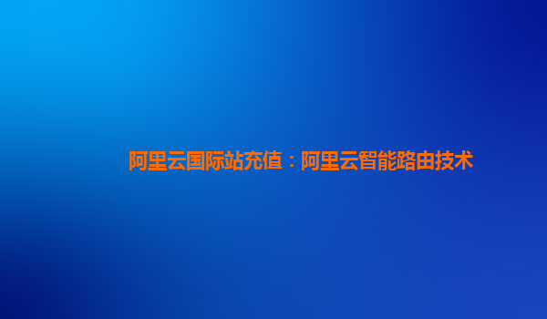 阿里云国际站充值：阿里云智能路由技术