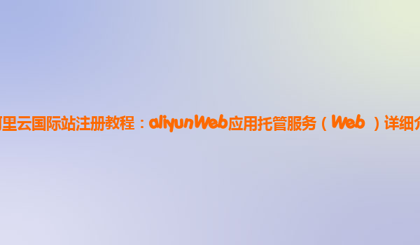 阿里云国际站注册教程：aliyunWeb应用托管服务（Web+）详细介绍