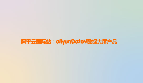 阿里云国际站：aliyunDataV数据大屏产品