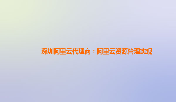 深圳阿里云代理商：阿里云资源管理实现