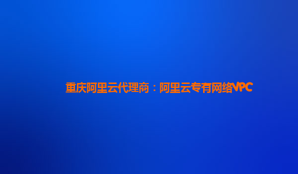 重庆阿里云代理商：阿里云专有网络VPC