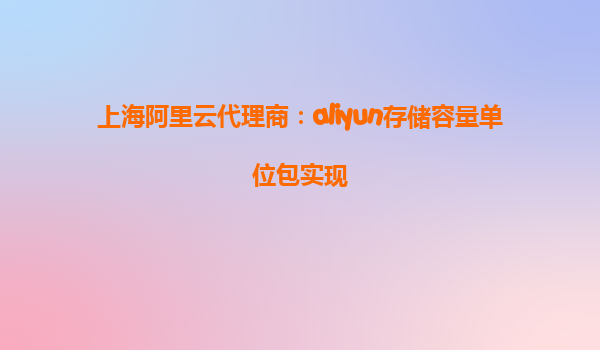 上海阿里云代理商：aliyun存储容量单位包实现