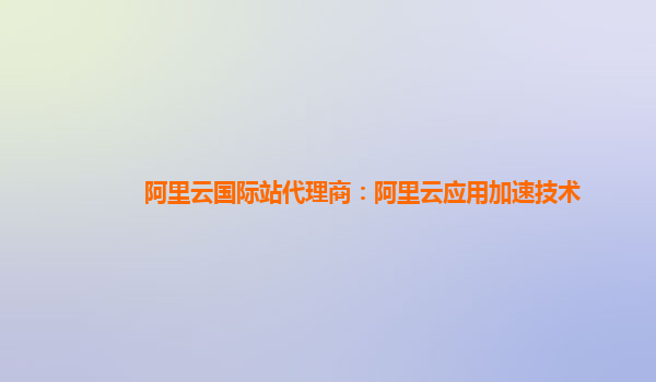 阿里云国际站代理商：阿里云应用加速技术
