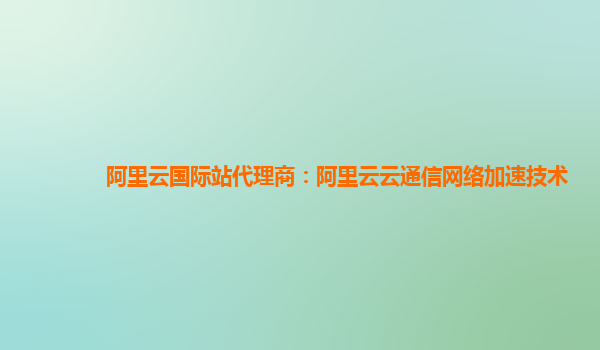 阿里云国际站代理商：阿里云云通信网络加速技术