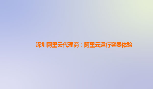 深圳阿里云代理商：阿里云运行容器体验