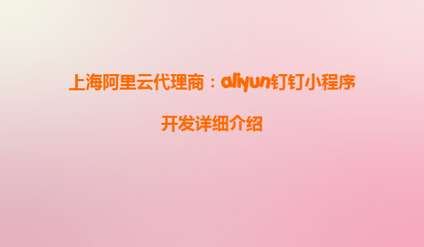 上海阿里云代理商：aliyun钉钉小程序开发详细介绍