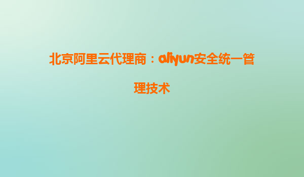 北京阿里云代理商：aliyun安全统一管理技术