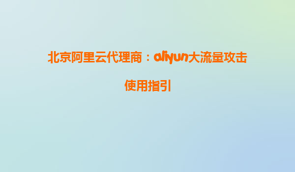 北京阿里云代理商：aliyun大流量攻击使用指引