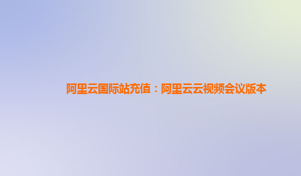 阿里云国际站充值：阿里云云视频会议版本