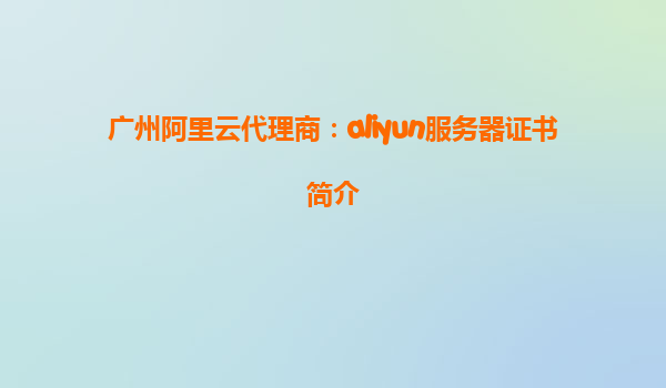 广州阿里云代理商：aliyun服务器证书简介