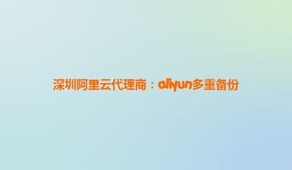 深圳阿里云代理商：aliyun多重备份