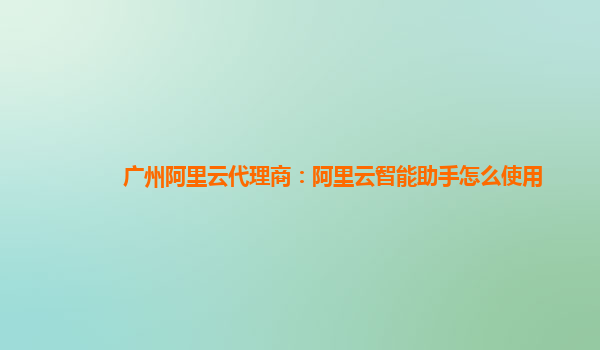 广州阿里云代理商：阿里云智能助手怎么使用