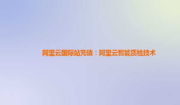 阿里云国际站充值：阿里云智能质检技术