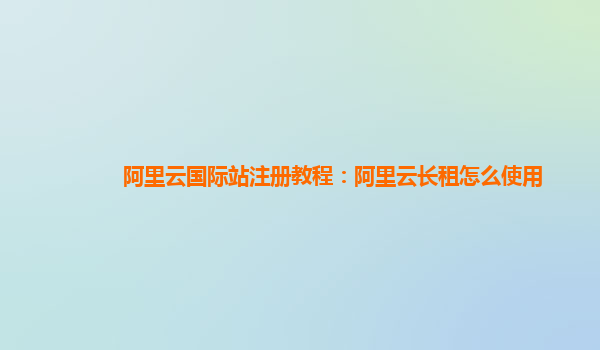 阿里云国际站注册教程：阿里云长租怎么使用