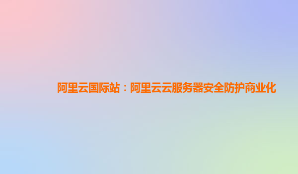 阿里云国际站：阿里云云服务器安全防护商业化