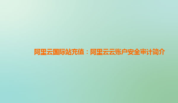 阿里云国际站充值：阿里云云账户安全审计简介