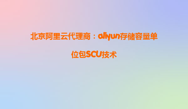 北京阿里云代理商：aliyun存储容量单位包SCU技术