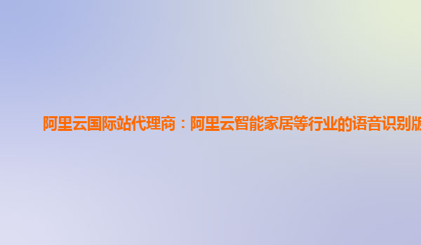 阿里云国际站代理商：阿里云智能家居等行业的语音识别版本