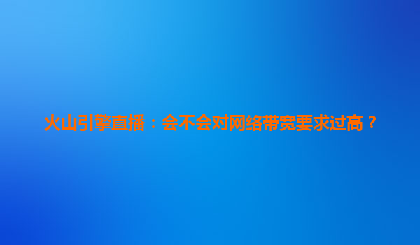 火山引擎直播：会不会对网络带宽要求过高？