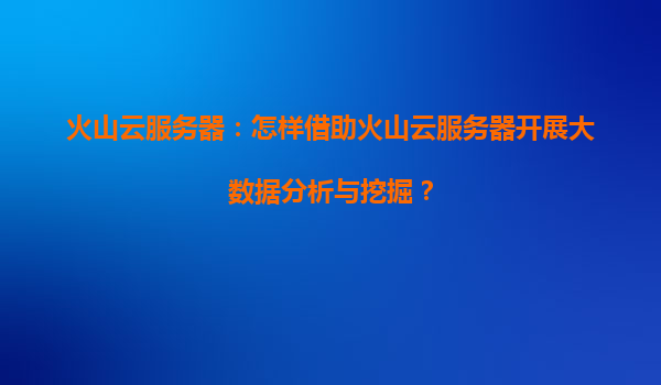 火山云服务器：怎样借助火山云服务器开展大数据分析与挖掘？