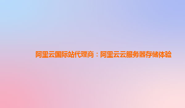阿里云国际站代理商：阿里云云服务器存储体验