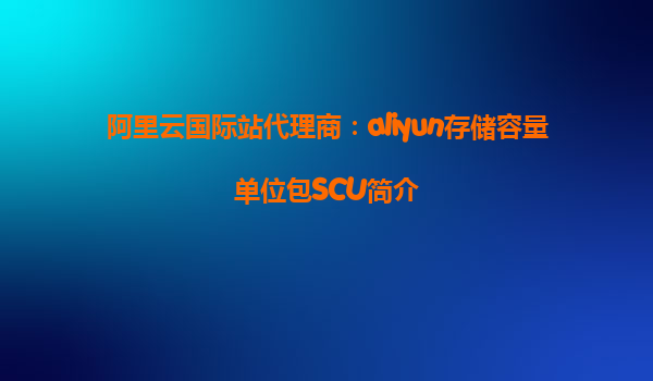 阿里云国际站代理商：aliyun存储容量单位包SCU简介