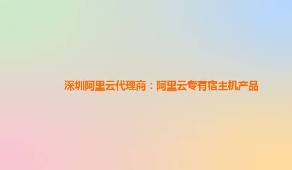 深圳阿里云代理商：阿里云专有宿主机产品