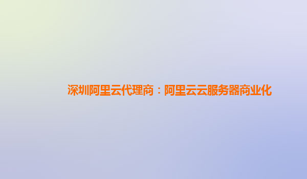 深圳阿里云代理商：阿里云云服务器商业化