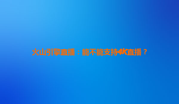 火山引擎直播：能不能支持4K直播？