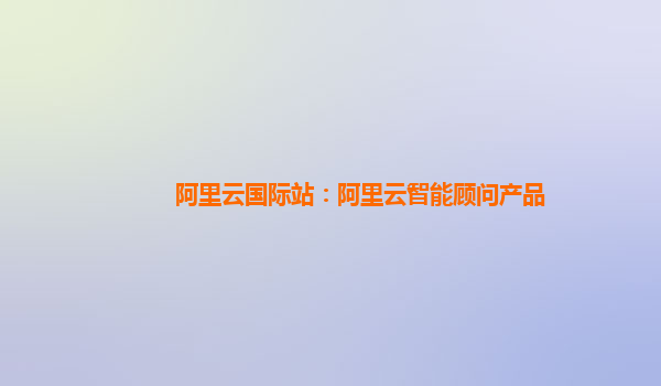 阿里云国际站：阿里云智能顾问产品