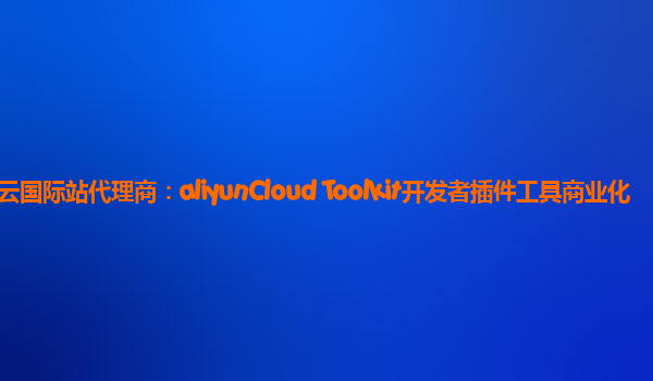 阿里云国际站代理商：aliyunCloud Toolkit开发者插件工具商业化
