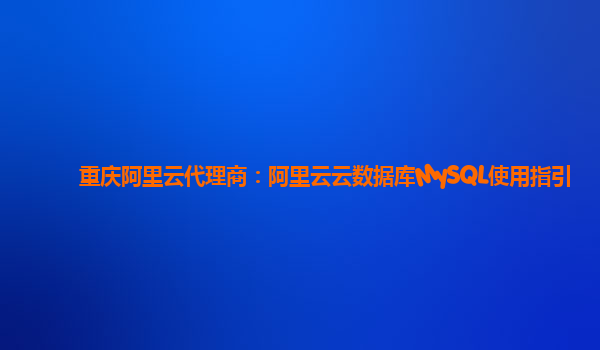 重庆阿里云代理商：阿里云云数据库MySQL使用指引